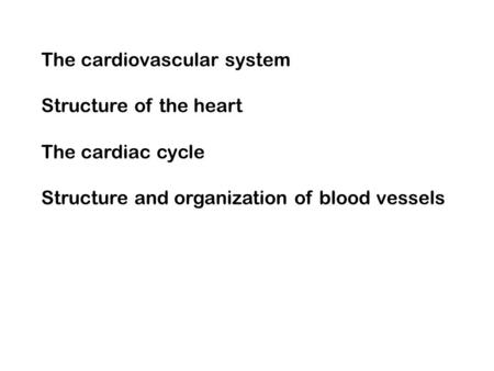 The cardiovascular system Structure of the heart The cardiac cycle Structure and organization of blood vessels.