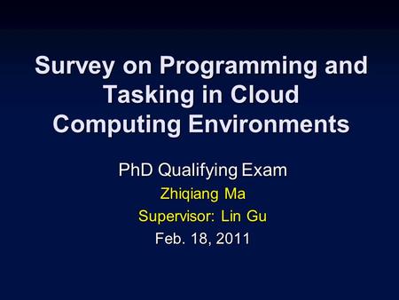 Survey on Programming and Tasking in Cloud Computing Environments PhD Qualifying Exam Zhiqiang Ma Supervisor: Lin Gu Feb. 18, 2011.