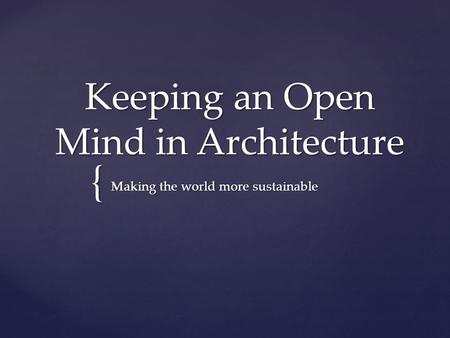 { Keeping an Open Mind in Architecture Making the world more sustainable.