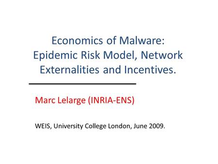 Economics of Malware: Epidemic Risk Model, Network Externalities and Incentives. Marc Lelarge (INRIA-ENS) WEIS, University College London, June 2009.