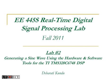 EE 445S Real-Time Digital Signal Processing Lab Fall 2011 Lab #2 Generating a Sine Wave Using the Hardware & Software Tools for the TI TMS320C6748 DSP.
