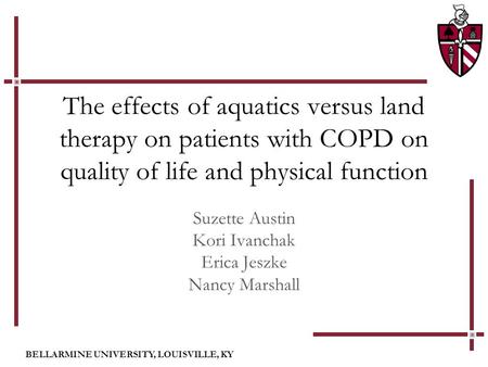 BELLARMINE UNIVERSITY, LOUISVILLE, KY The effects of aquatics versus land therapy on patients with COPD on quality of life and physical function Suzette.