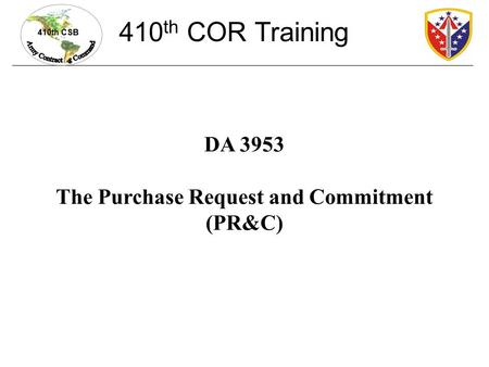 410th CSB DA 3953 The Purchase Request and Commitment (PR&C) 410 th COR Training.