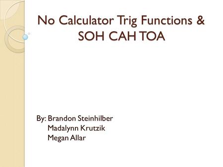 No Calculator Trig Functions & SOH CAH TOA By: Brandon Steinhilber Madalynn Krutzik Megan Allar.