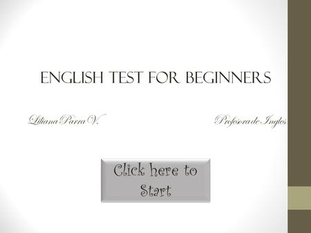Click here to Start Click here to Start Liliana Parra V. Profesora de Ingles English Test for beginners.