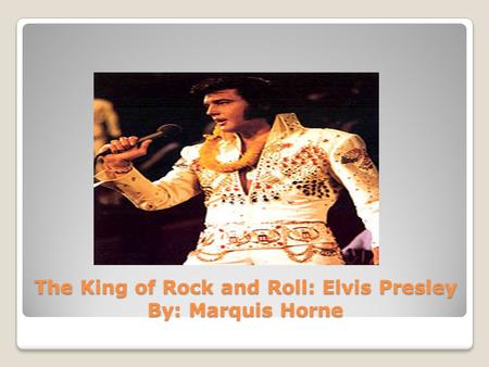 The King of Rock and Roll: Elvis Presley By: Marquis Horne.