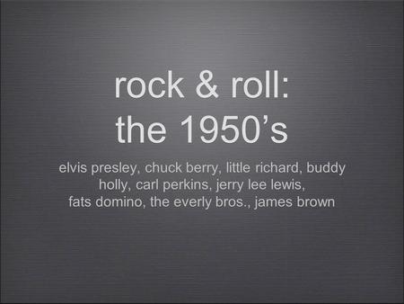 Rock & roll: the 1950’s elvis presley, chuck berry, little richard, buddy holly, carl perkins, jerry lee lewis, fats domino, the everly bros., james brown.