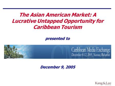 December 9, 2005 The Asian American Market: A Lucrative Untapped Opportunity for Caribbean Tourism presented to.