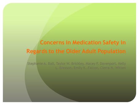 Concerns in Medication Safety in Regards to the Older Adult Population Stephanie A. Ball, Taylor W. Brickley, Macey F. Davenport, Kelly L. Erexson, Emily.