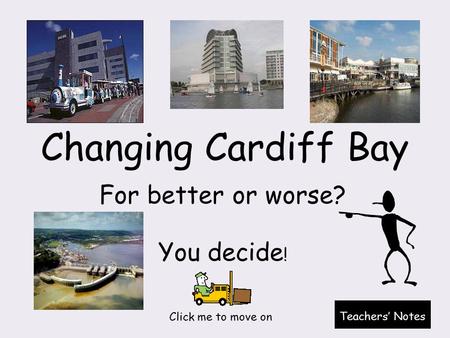Changing Cardiff Bay For better or worse? You decide ! Click me to move on Teachers’ Notes.