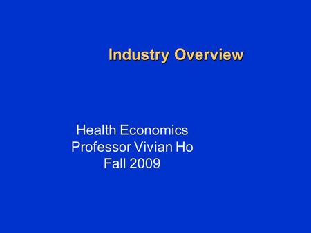 Industry Overview Health Economics Professor Vivian Ho Fall 2009.