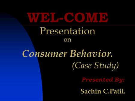 WEL-COME Presentation on Consumer Behavior. (Case Study) Presented By: Sachin C.Patil.