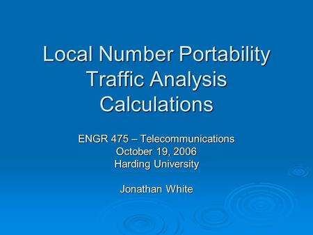 Local Number Portability Traffic Analysis Calculations ENGR 475 – Telecommunications October 19, 2006 Harding University Jonathan White.