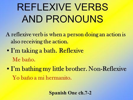 REFLEXIVE VERBS AND PRONOUNS A reflexive verb is when a person doing an action is also receiving the action. I’m taking a bath.Reflexive Me baño. I’m bathing.