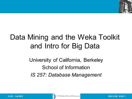 2012.11.08- SLIDE 1IS 257 – Fall 2012 Data Mining and the Weka Toolkit and Intro for Big Data University of California, Berkeley School of Information.
