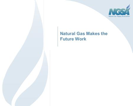 Natural Gas Makes the Future Work. 2 Outline Natural Gas in Relation to Other Commodities Today’s Market Fundamentals Natural Gas: Jobs, Revenue & Environment.