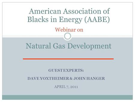 GUEST EXPERTS: DAVE YOXTHEIMER & JOHN HANGER APRIL 7, 2011 American Association of Blacks in Energy (AABE) Webinar on Natural Gas Development.