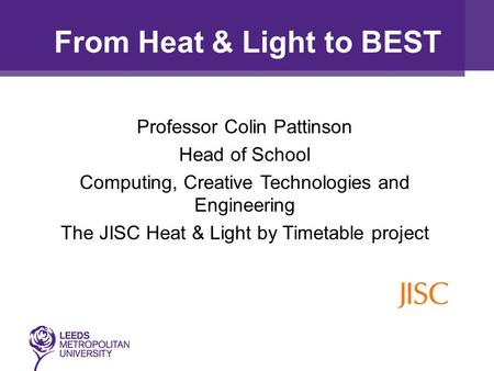 Professor Colin Pattinson Head of School Computing, Creative Technologies and Engineering The JISC Heat & Light by Timetable project From Heat & Light.