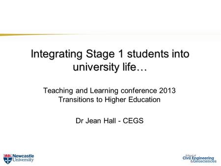 Integrating Stage 1 students into university life… Teaching and Learning conference 2013 Transitions to Higher Education Dr Jean Hall - CEGS.