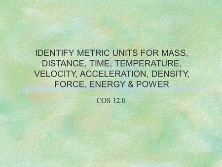 COS 12.0 IDENTIFY METRIC UNITS FOR MASS, DISTANCE, TIME, TEMPERATURE, VELOCITY, ACCELERATION, DENSITY, FORCE, ENERGY & POWER.