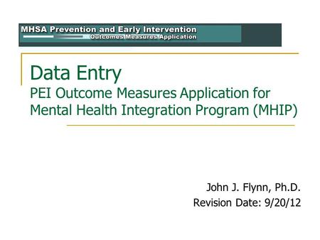 Data Entry PEI Outcome Measures Application for Mental Health Integration Program (MHIP) John J. Flynn, Ph.D. Revision Date: 9/20/12.