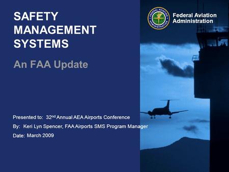 Presented to: By: Date: Federal Aviation Administration SAFETY MANAGEMENT SYSTEMS An FAA Update 32 nd Annual AEA Airports Conference Keri Lyn Spencer,