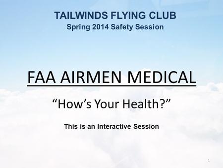FAA AIRMEN MEDICAL “How’s Your Health?” This is an Interactive Session TAILWINDS FLYING CLUB Spring 2014 Safety Session 1.