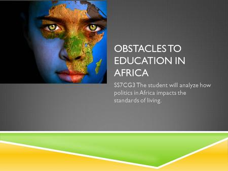 OBSTACLES TO EDUCATION IN AFRICA SS7CG3 The student will analyze how politics in Africa impacts the standards of living.