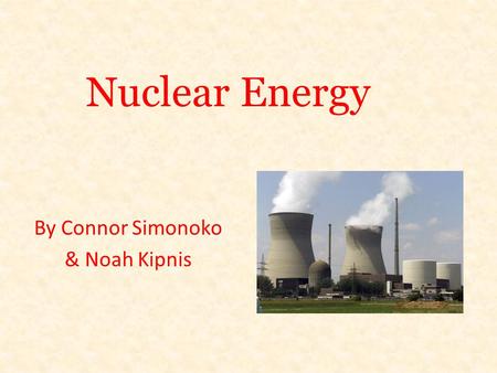 Nuclear Energy By Connor Simonoko & Noah Kipnis. Nuclear Energy Facts Nuclear Energy Is 16% of the worlds energy Nuclear Energy is produced two different.