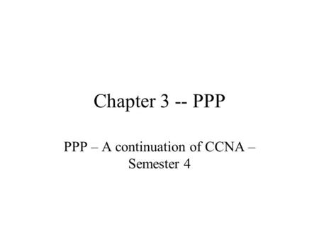 Chapter 3 -- PPP PPP – A continuation of CCNA – Semester 4.