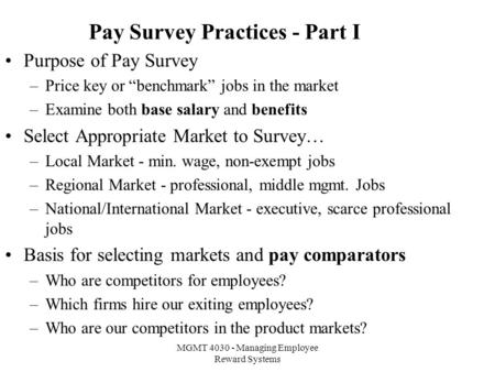 MGMT 4030 - Managing Employee Reward Systems Pay Survey Practices - Part I Purpose of Pay Survey –Price key or “benchmark” jobs in the market –Examine.