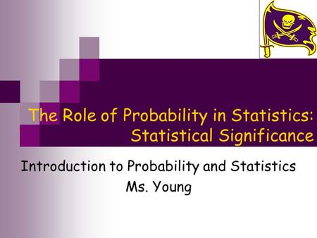 The Role of Probability in Statistics: Statistical Significance Introduction to Probability and Statistics Ms. Young.