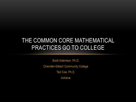 Scott Adamson, Ph.D. Chandler-Gilbert Community College Ted Coe, Ph.D. Achieve THE COMMON CORE MATHEMATICAL PRACTICES GO TO COLLEGE.