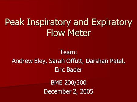 Peak Inspiratory and Expiratory Flow Meter Team: Andrew Eley, Sarah Offutt, Darshan Patel, Eric Bader BME 200/300 December 2, 2005.