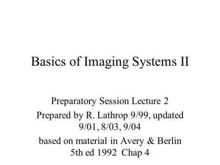Basics of Imaging Systems II Preparatory Session Lecture 2 Prepared by R. Lathrop 9/99, updated 9/01, 8/03, 9/04 based on material in Avery & Berlin 5th.