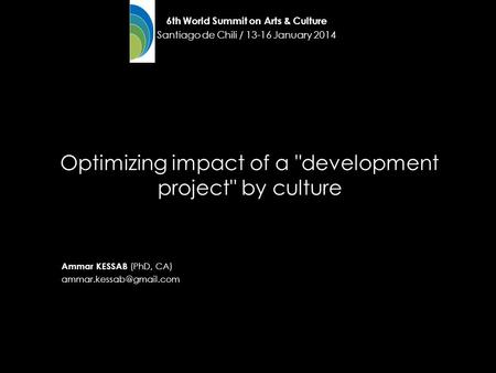Ammar KESSAB (PhD, CA) Optimizing impact of a development project by culture 6th World Summit on Arts & Culture Santiago de Chili.