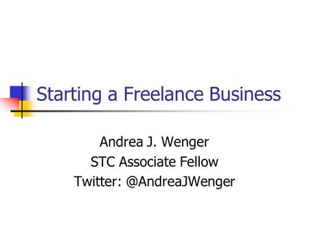 Starting a Freelance Business Andrea J. Wenger STC Associate Fellow