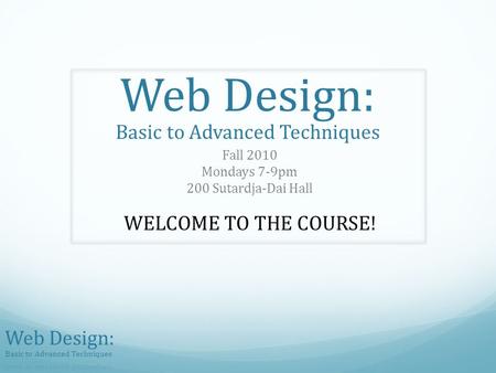 Web Design: Basic to Advanced Techniques Fall 2010 Mondays 7-9pm 200 Sutardja-Dai Hall WELCOME TO THE COURSE!