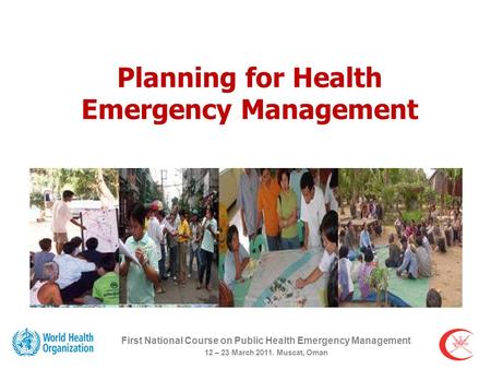 Planning for Health Emergency Management First National Course on Public Health Emergency Management 12 – 23 March 2011. Muscat, Oman.
