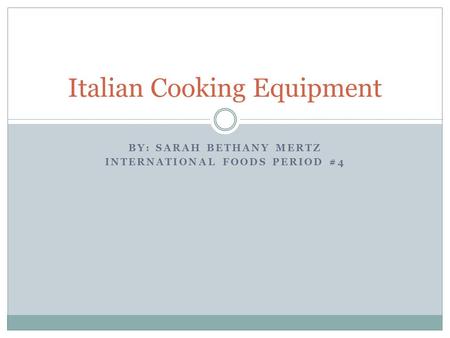 BY: SARAH BETHANY MERTZ INTERNATIONAL FOODS PERIOD #4 Italian Cooking Equipment.