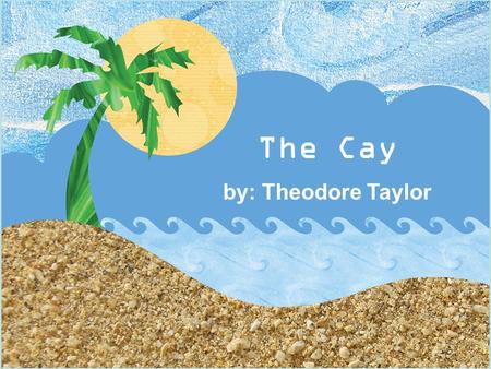 The Cay The Cay by: Theodore Taylor By: Theodore Taylor.