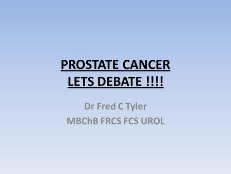 PROSTATE CANCER LETS DEBATE !!!! Dr Fred C Tyler MBChB FRCS FCS UROL.