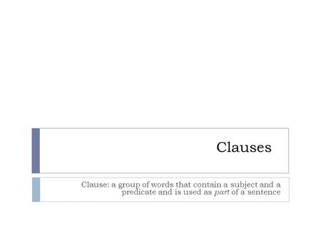 Clauses Clause: a group of words that contain a subject and a predicate and is used as part of a sentence.