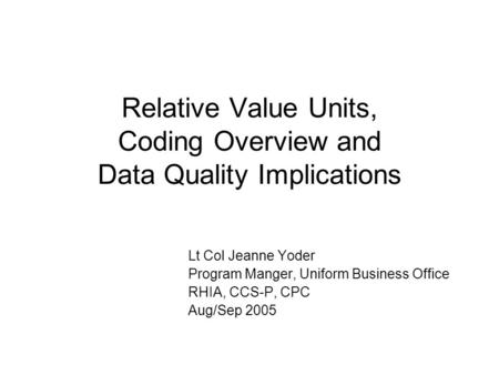 Relative Value Units, Coding Overview and Data Quality Implications Lt Col Jeanne Yoder Program Manger, Uniform Business Office RHIA, CCS-P, CPC Aug/Sep.