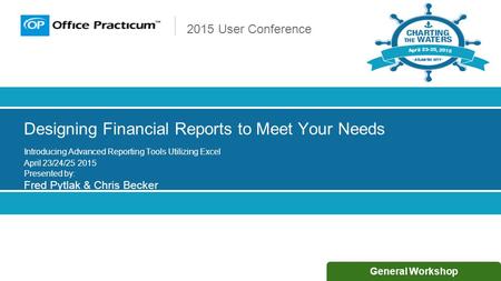 2015 User Conference General Workshop Designing Financial Reports to Meet Your Needs Introducing Advanced Reporting Tools Utilizing Excel April 23/24/25.