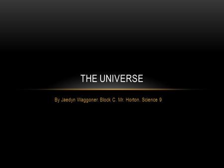 By Jaedyn Waggoner. Block C. Mr. Horton. Science 9 THE UNIVERSE.
