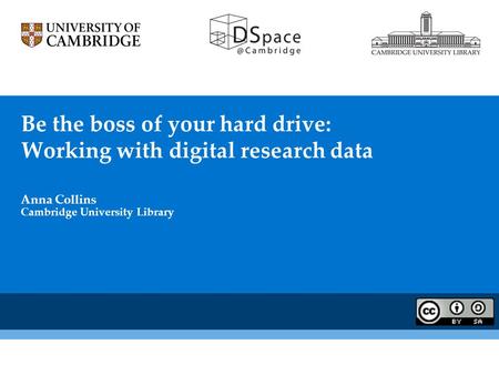 Be the boss of your hard drive: Working with digital research data Anna Collins Cambridge University Library.