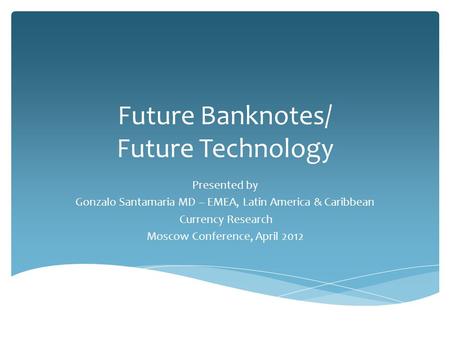 Future Banknotes/ Future Technology Presented by Gonzalo Santamaria MD – EMEA, Latin America & Caribbean Currency Research Moscow Conference, April 2012.
