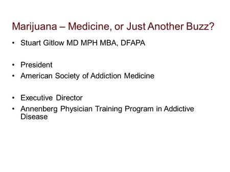 Marijuana – Medicine, or Just Another Buzz? Stuart Gitlow MD MPH MBA, DFAPA President American Society of Addiction Medicine Executive Director Annenberg.