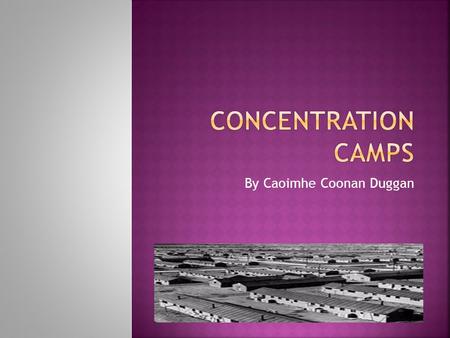 By Caoimhe Coonan Duggan A concentration camp is a work camp set up by Nazis to kill Jews and anti- nazis.